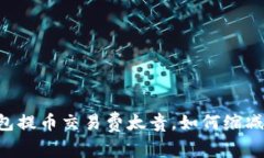 im钱包提币交易费太贵，如何缩减费用？