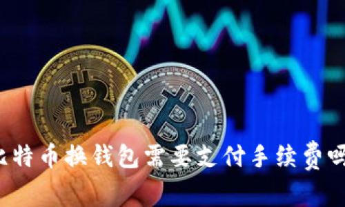 比特币换钱包需要支付手续费吗?