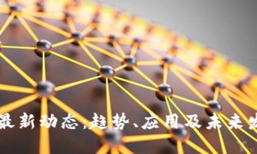 区块链最新动态：趋势、应用及未来发展概览