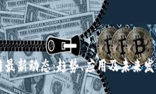 区块链最新动态：趋势、应用及未来发展概览