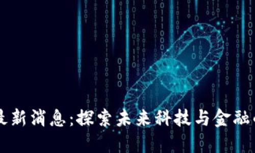 区块链最新消息：探索未来科技与金融的交汇点