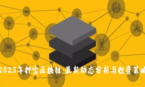 2023年押宝区块链：最新动态分析与投资策略
