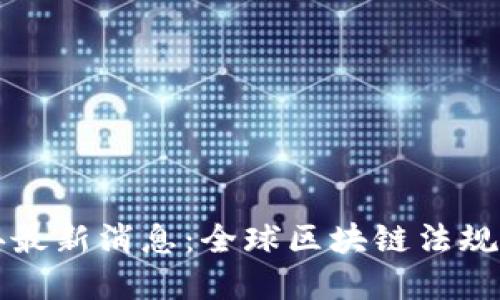国外区块链法典最新消息：全球区块链法规发展趋势与解读