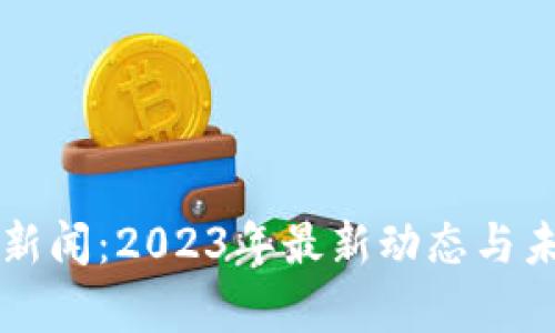 区块链投资新闻：2023年最新动态与未来趋势分析