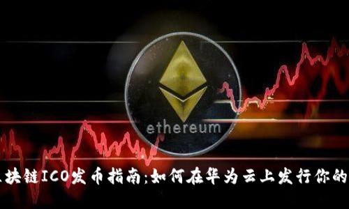 华为云区块链ICO发币指南：如何在华为云上发行你的数字资产
