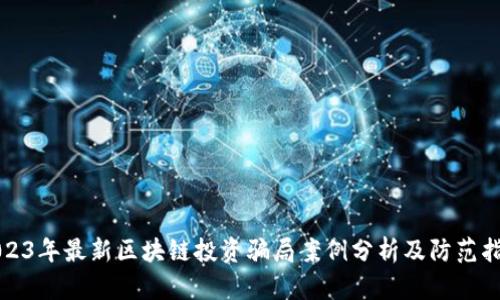 2023年最新区块链投资骗局案例分析及防范指南