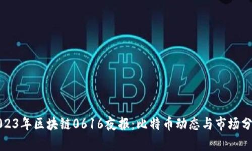 2023年区块链0616夜报：比特币动态与市场分析