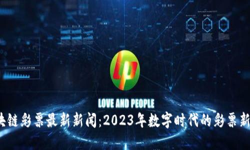  区块链彩票最新新闻：2023年数字时代的彩票新趋势
