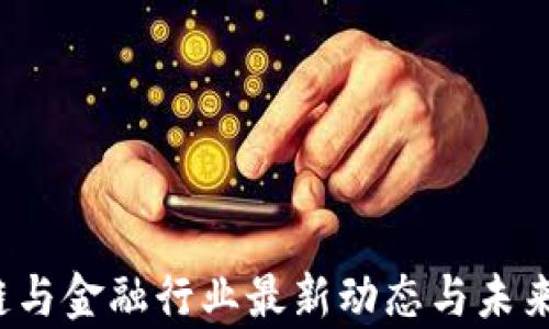 
2023年区块链与金融行业最新动态与未来发展趋势分析