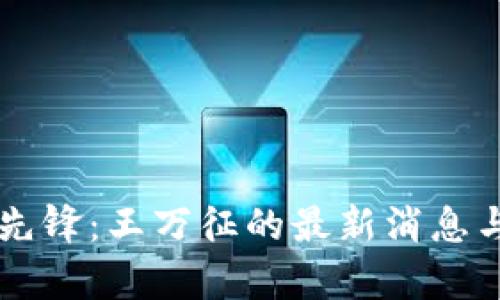 区块链领域的先锋：王万征的最新消息与行业动态分析
