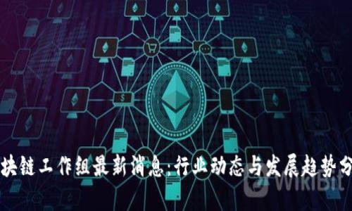 区块链工作组最新消息：行业动态与发展趋势分析