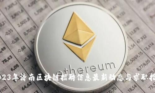 2023年济南区块链招聘信息最新动态与求职指南