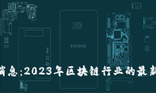 F3D区块链最新消息：2023年区块链行业的最新动态与前景分析