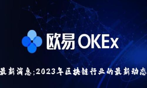 F3D区块链最新消息：2023年区块链行业的最新动态与前景分析