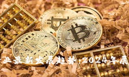 区块链行业最新发展趋势：2024年展望与分析