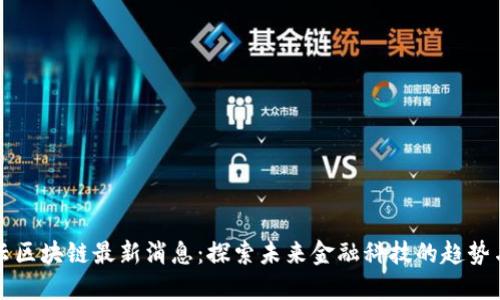 蚂蚁云区块链最新消息：探索未来金融科技的趋势与发展