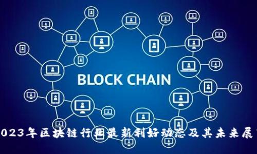 2023年区块链行业最新利好动态及其未来展望