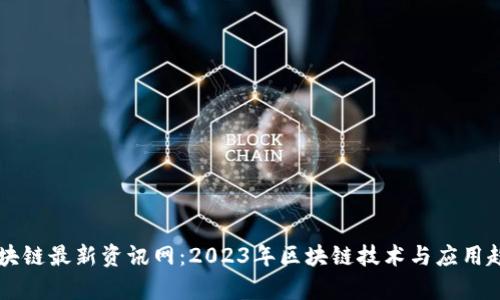 肖风区块链最新资讯网：2023年区块链技术与应用趋势分析