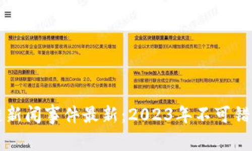 新加坡区块链新闻事件最新：2023年不可错过的重要动态