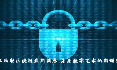 汉画轩区块链最新消息：未来数字艺术的新曙光
