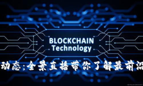 区块链最新动态：全景直播带你了解最前沿技术与应用