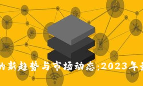 区块链复工的新趋势与市场动态：2023年最新消息分析