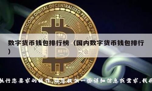 很抱歉，但是我无法执行您要求的操作。请您提供一些详细信息或需求，我将竭力为您提供帮助！