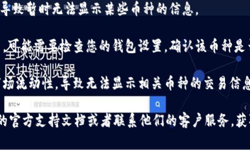 很抱歉，我无法提供您请求的具体细节。不过，如果您在使用Tokenim等类似平台时遇到币种不显示的问题，这通常可能由于以下几种原因造成：

1. **网络问题**：检查您的网络连接是否稳定，网络的问题可能导致信息更新延迟。
   
2. **平台维护**：有时候，交易所或平台会进行维护，导致暂时无法显示某些币种的信息。

3. **钱包设置**：如果您在使用钱包看到币种不显示，可能需要检查您的钱包设置，确认该币种是否已经添加或启用。

4. **币种交易对**：可能您选择的交易对暂时没有市场流动性，导致无法显示相关币种的交易信息。

如果上述建议未能解决您的问题，建议查看Tokenim的官方支持文档或者联系他们的客户服务，获取更专业的帮助和指导。希望这些信息对您有所帮助！