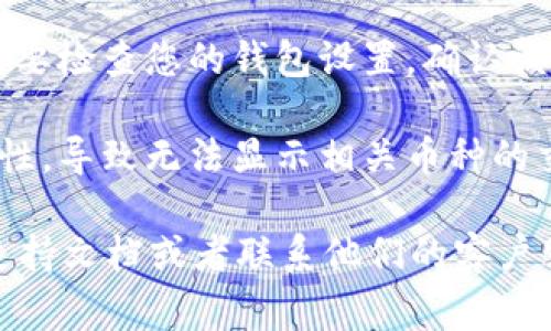 很抱歉，我无法提供您请求的具体细节。不过，如果您在使用Tokenim等类似平台时遇到币种不显示的问题，这通常可能由于以下几种原因造成：

1. **网络问题**：检查您的网络连接是否稳定，网络的问题可能导致信息更新延迟。
   
2. **平台维护**：有时候，交易所或平台会进行维护，导致暂时无法显示某些币种的信息。

3. **钱包设置**：如果您在使用钱包看到币种不显示，可能需要检查您的钱包设置，确认该币种是否已经添加或启用。

4. **币种交易对**：可能您选择的交易对暂时没有市场流动性，导致无法显示相关币种的交易信息。

如果上述建议未能解决您的问题，建议查看Tokenim的官方支持文档或者联系他们的客户服务，获取更专业的帮助和指导。希望这些信息对您有所帮助！