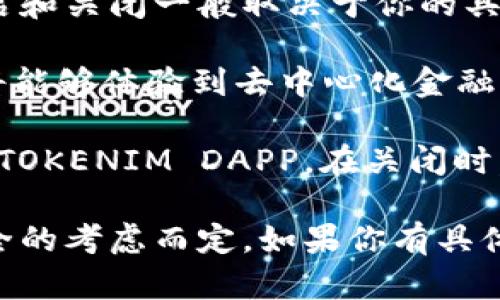 TOKENIM DAPP是一种基于区块链技术的去中心化应用程序，因此它的开启和关闭一般取决于你的具体需求和使用场景。

如果你需要进行交易或访问特定功能，那么你应该选择开启它。开启后，你将能够体验到去中心化金融（DeFi）、数字资产管理等一系列功能。

如果你不再需要使用该应用，或者想要保护你的资产安全，你可以选择关闭TOKENIM DAPP。在关闭时，确保你已经备份好所有重要信息，并了解关闭后对你的账户和资产的影响。

总的来说，决定开启还是关闭TOKENIM DAPP要根据你的个人需求和对安全的考虑而定。如果你有具体的使用问题或需求，欢迎详细询问！