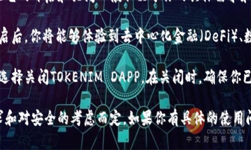TOKENIM DAPP是一种基于区块链技术的去中心化应用程序，因此它的开启和关闭一般取决于你的具体需求和使用场景。

如果你需要进行交易或访问特定功能，那么你应该选择开启它。开启后，你将能够体验到去中心化金融（DeFi）、数字资产管理等一系列功能。

如果你不再需要使用该应用，或者想要保护你的资产安全，你可以选择关闭TOKENIM DAPP。在关闭时，确保你已经备份好所有重要信息，并了解关闭后对你的账户和资产的影响。

总的来说，决定开启还是关闭TOKENIM DAPP要根据你的个人需求和对安全的考虑而定。如果你有具体的使用问题或需求，欢迎详细询问！
