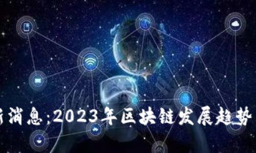 共建区块链最新消息：2023年区块链发展趋势与应用前景分析