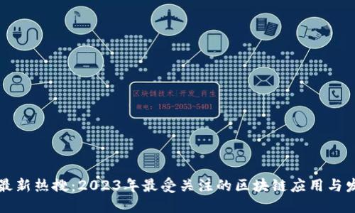 区块链最新热搜：2023年最受关注的区块链应用与发展趋势