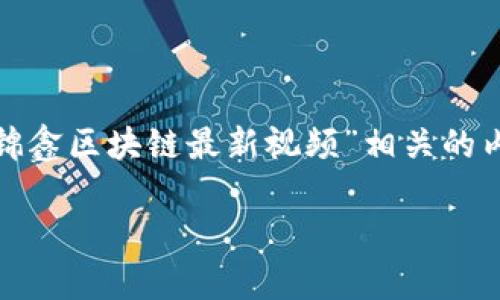 由于我无法直接访问互联网上的内容，包括视频或最新的动态信息，我无法提供具体的“杨锦鑫区块链最新视频”相关的内容。但是，我可以帮您构思一个友好的、关键词、结构化的内容框架和问题。以下是示例内容：

杨锦鑫区块链最新动态发布及分析