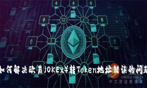 如何解决欧易（OKEx）转Token地址错误的问题